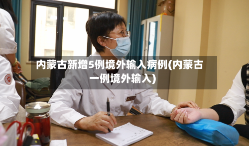 内蒙古新增5例境外输入病例(内蒙古一例境外输入)-第2张图片
