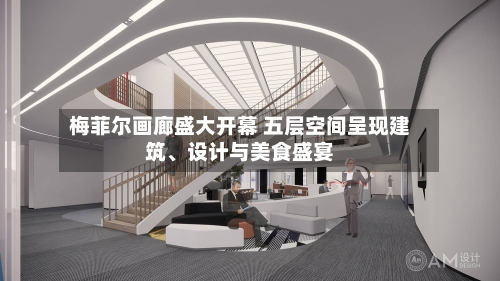梅菲尔画廊盛大开幕 五层空间呈现建筑、设计与美食盛宴-第2张图片
