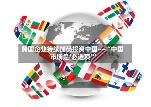 跨国企业持续加码投资中国——“中国市场是‘必选项’”-第3张图片
