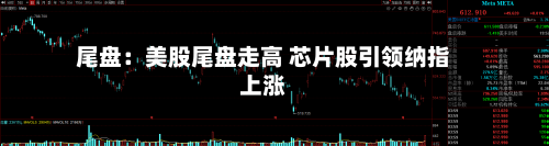 尾盘：美股尾盘走高 芯片股引领纳指上涨-第3张图片
