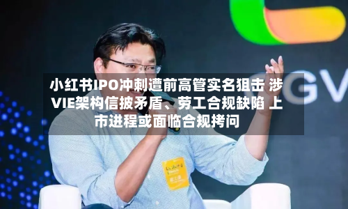 小红书IPO冲刺遭前高管实名狙击 涉VIE架构信披矛盾	、劳工合规缺陷 上市进程或面临合规拷问-第2张图片