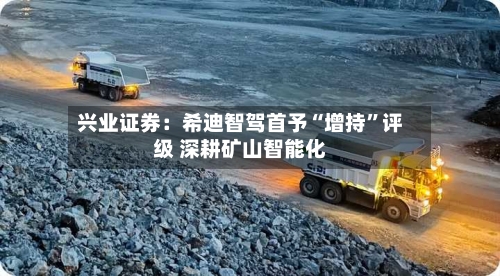兴业证券：希迪智驾首予“增持”评级 深耕矿山智能化-第2张图片