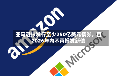 亚马逊拟发行至少250亿美元债券，且2026年内不再增发新债-第2张图片