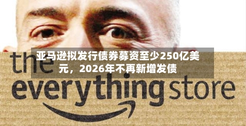 亚马逊拟发行债券募资至少250亿美元，2026年不再新增发债-第2张图片