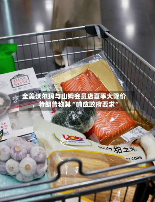 全美沃尔玛与山姆会员店夏季大降价，特朗普称其“响应政府要求”-第3张图片