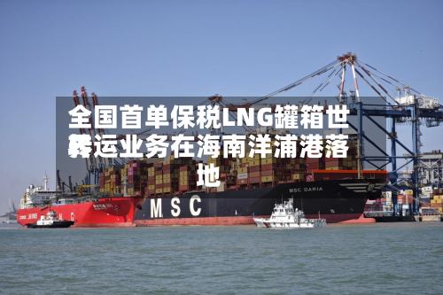 全国首单保税LNG罐箱世界
转运业务在海南洋浦港落地-第2张图片
