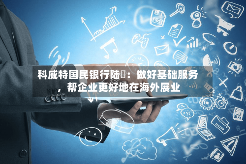 科威特国民银行陆烜：做好基础服务，帮企业更好地在海外展业-第2张图片