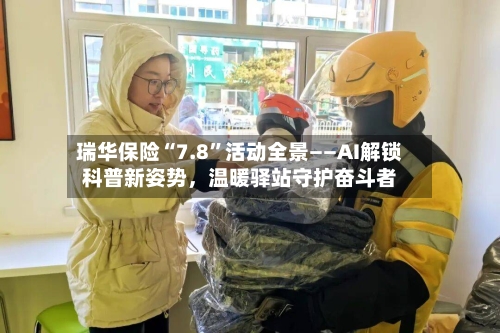 瑞华保险“7.8”活动全景——AI解锁科普新姿势	，温暖驿站守护奋斗者-第2张图片
