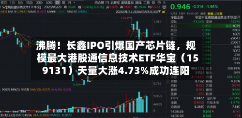 沸腾！长鑫IPO引爆国产芯片链，规模最大港股通信息技术ETF华宝（159131）天量大涨4.73%成功连阳
