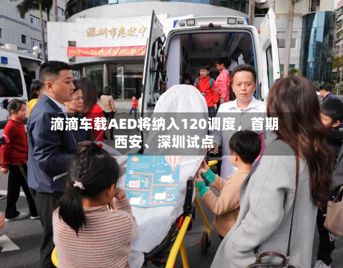 滴滴车载AED将纳入120调度	，首期西安	、深圳试点-第2张图片