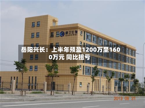 岳阳兴长:上半年预盈1200万至1600万元 同比扭亏-第3张图片