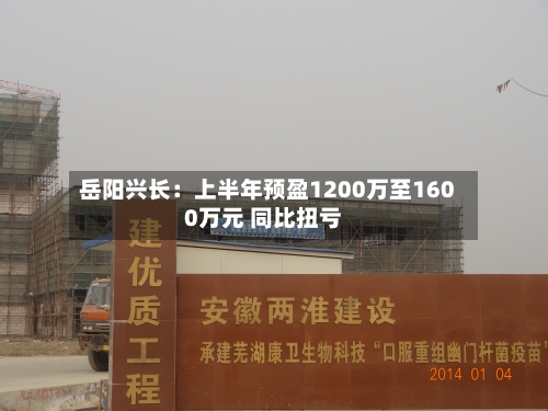 岳阳兴长:上半年预盈1200万至1600万元 同比扭亏-第2张图片