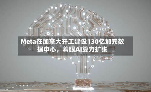 Meta在加拿大开工建设130亿加元数据中心，着眼AI算力扩张-第2张图片