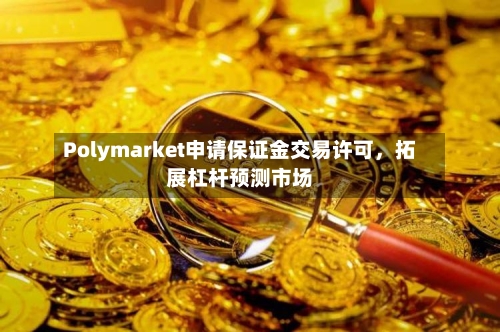 Polymarket申请保证金交易许可，拓展杠杆预测市场