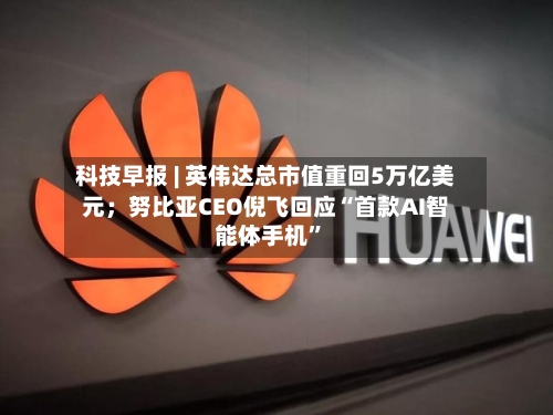 科技早报 | 英伟达总市值重回5万亿美元；努比亚CEO倪飞回应“首款AI智能体手机	”-第3张图片