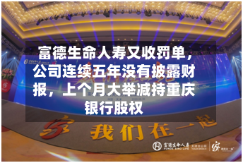 富德生命人寿又收罚单	，公司连续五年没有披露财报，上个月大举减持重庆银行股权-第3张图片