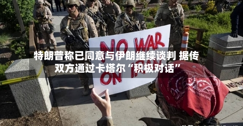 特朗普称已同意与伊朗继续谈判 据传双方通过卡塔尔“积极对话”-第2张图片