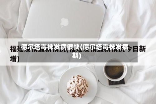 德尔塔毒株发病很快(德尔塔毒株发病期)
