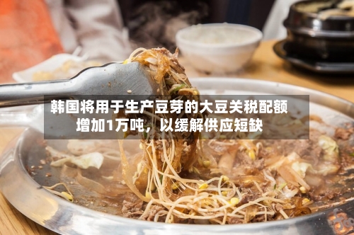 韩国将用于生产豆芽的大豆关税配额增加1万吨，以缓解供应短缺-第2张图片