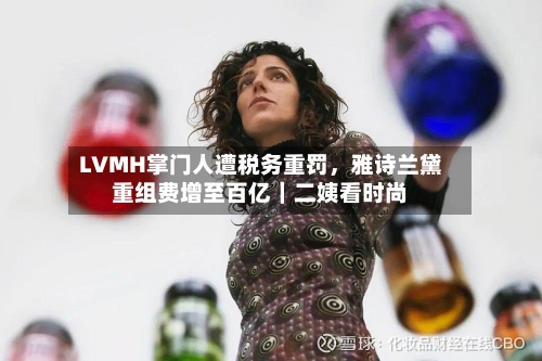 LVMH掌门人遭税务重罚	，雅诗兰黛重组费增至百亿｜二姨看时尚-第2张图片
