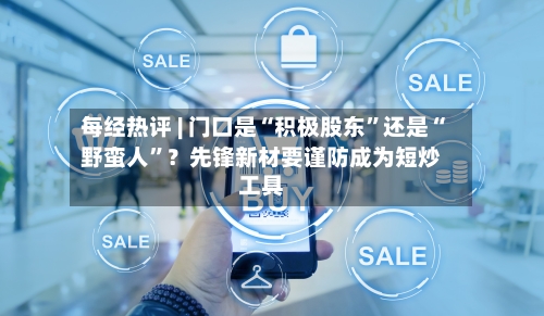 每经热评 | 门口是“积极股东”还是“野蛮人”？先锋新材要谨防成为短炒工具-第2张图片