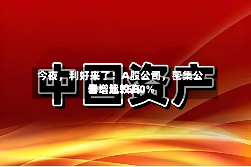 今夜，利好来了！A股公司	，密集公告！比较高暴增超7600%-第3张图片