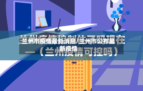 兰州市疫情最新消息/兰州市公布最新疫情-第2张图片