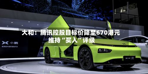 大和：腾讯控股目标价降至670港元 维持“买入”评级-第2张图片