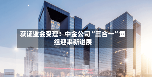 获证监会受理！中金公司“三合一”重组迎来新进展-第2张图片