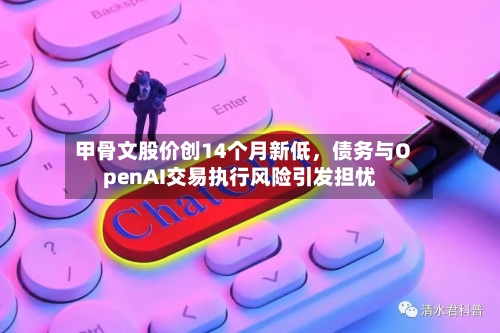 甲骨文股价创14个月新低	，债务与OpenAI交易执行风险引发担忧-第2张图片