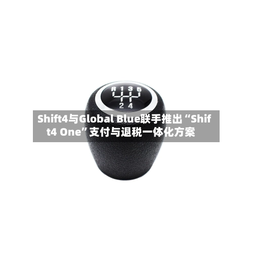 Shift4与Global Blue联手推出“Shift4 One”支付与退税一体化方案-第2张图片