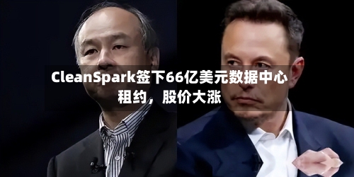 CleanSpark签下66亿美元数据中心租约，股价大涨-第3张图片