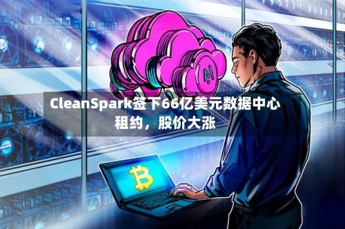 CleanSpark签下66亿美元数据中心租约，股价大涨-第2张图片