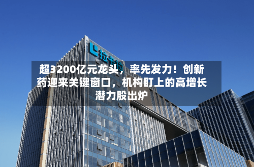 超3200亿元龙头，率先发力！创新药迎来关键窗口	，机构盯上的高增长潜力股出炉-第2张图片