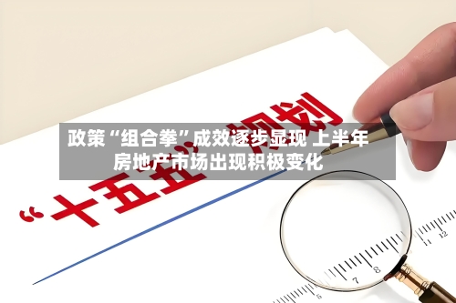 政策“组合拳”成效逐步显现 上半年房地产市场出现积极变化-第3张图片