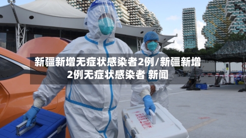 新疆新增无症状感染者2例/新疆新增2例无症状感染者 新闻