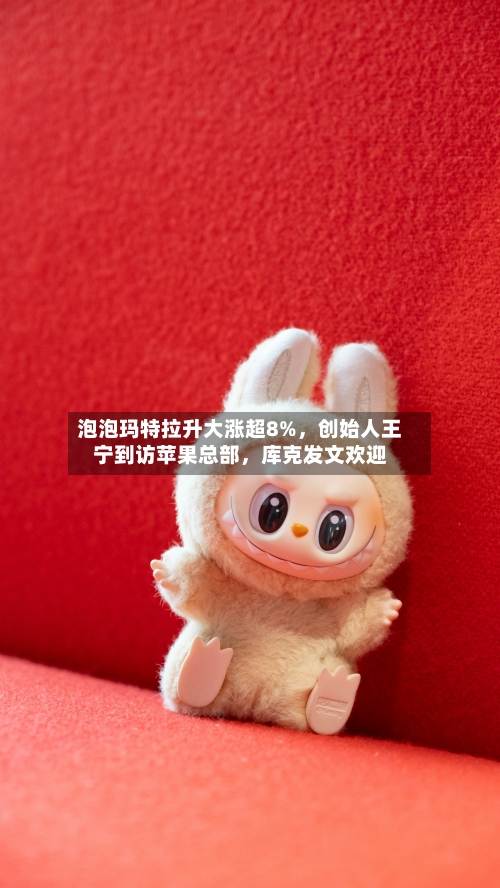 泡泡玛特拉升大涨超8%	，创始人王宁到访苹果总部，库克发文欢迎-第2张图片