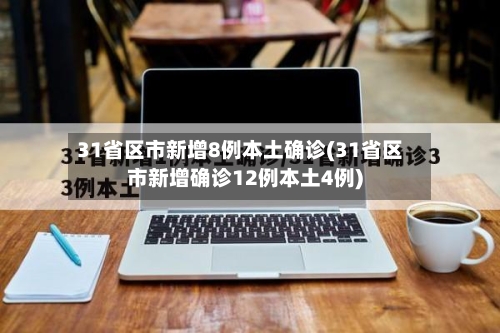 31省区市新增8例本土确诊(31省区市新增确诊12例本土4例)