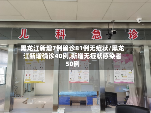 黑龙江新增7例确诊81例无症状/黑龙江新增确诊40例,新增无症状感染者50例
