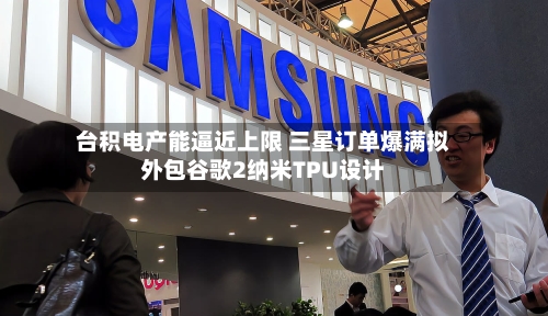 台积电产能逼近上限 三星订单爆满拟外包谷歌2纳米TPU设计-第2张图片