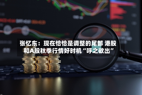 张忆东：现在恰恰是调整的尾部 港股和A股秋季行情好时机“呼之欲出”-第2张图片