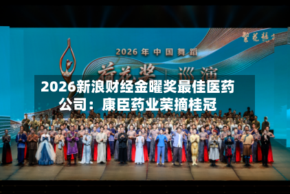 2026新浪财经金曜奖最佳医药公司:康臣药业荣摘桂冠-第3张图片