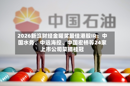 2026新浪财经金曜奖最佳港股IR：中国水务、中远海控、中国宏桥等24家上市公司荣摘桂冠-第2张图片
