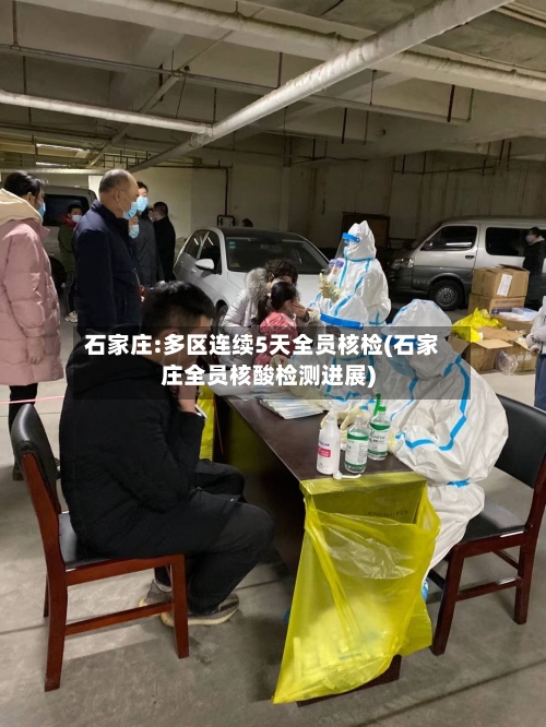 石家庄:多区连续5天全员核检(石家庄全员核酸检测进展)