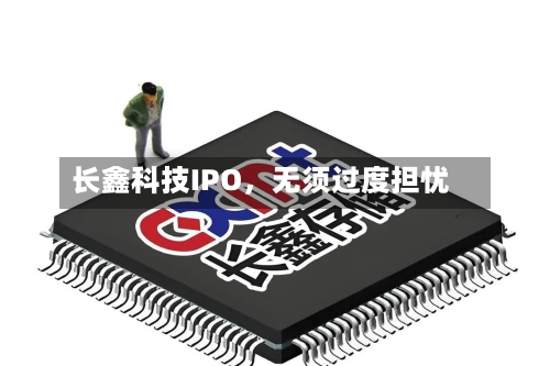 长鑫科技IPO	，无须过度担忧-第2张图片