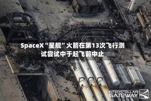 SpaceX“星舰”火箭在第13次飞行测试尝试中于起飞前中止-第2张图片