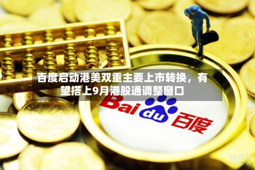 百度启动港美双重主要上市转换，有望搭上9月港股通调整窗口-第3张图片