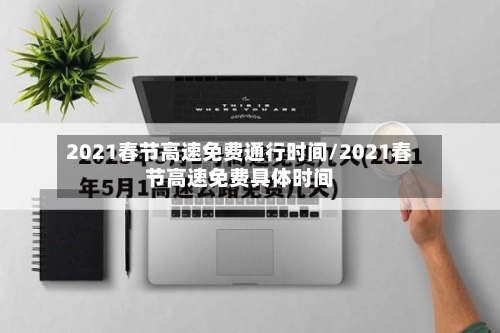 2021春节高速免费通行时间/2021春节高速免费具体时间