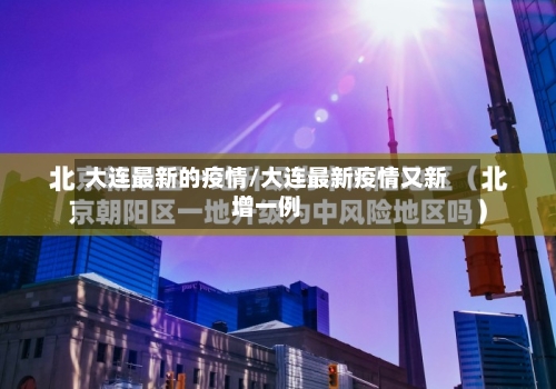 大连最新的疫情/大连最新疫情又新增一例-第2张图片