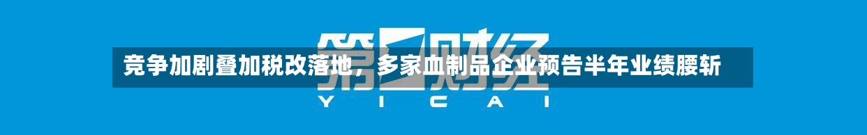 竞争加剧叠加税改落地	，多家血制品企业预告半年业绩腰斩-第2张图片